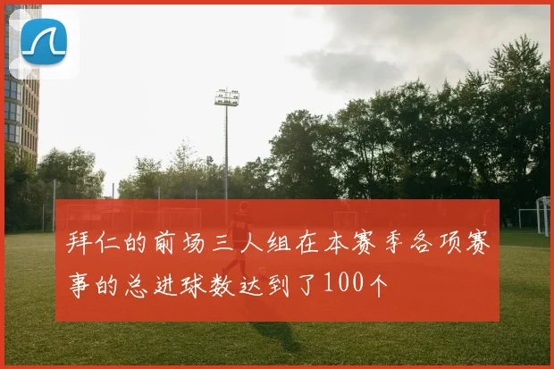 拜仁的前场三人组在本赛季各项赛事的总进球数达到了100个