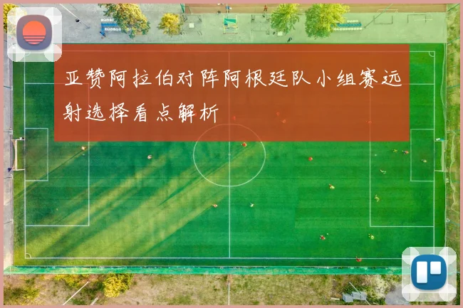 亚赞阿拉伯对阵阿根廷队小组赛远射选择看点解析
