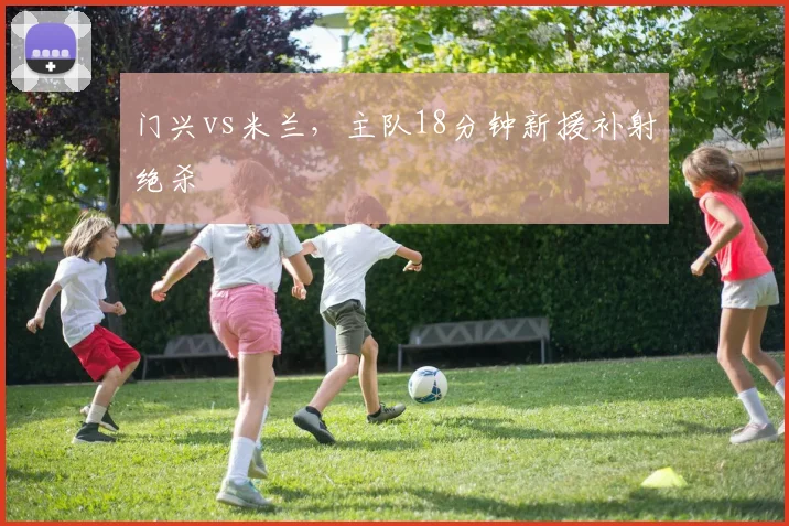 门兴vs米兰，主队18分钟新援补射绝杀