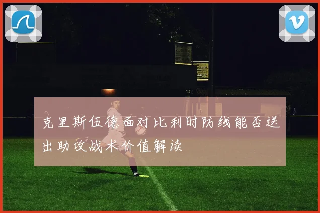克里斯伍德面对比利时防线能否送出助攻战术价值解读