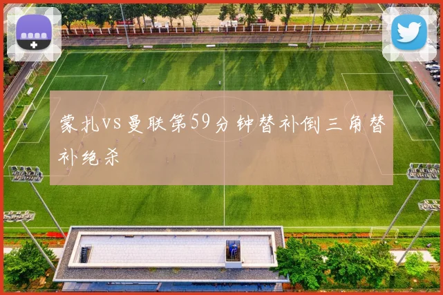 蒙扎vs曼联第59分钟替补倒三角替补绝杀
