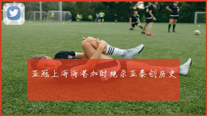 亚冠上海海港加时绝杀亚泰创历史