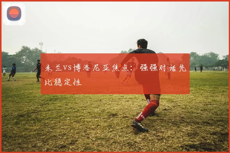 米兰vs博洛尼亚焦点：强强对话先比稳定性