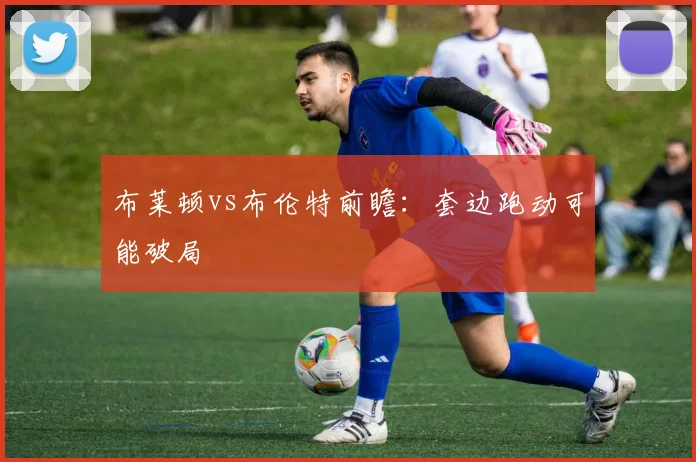 布莱顿vs布伦特前瞻：套边跑动可能破局