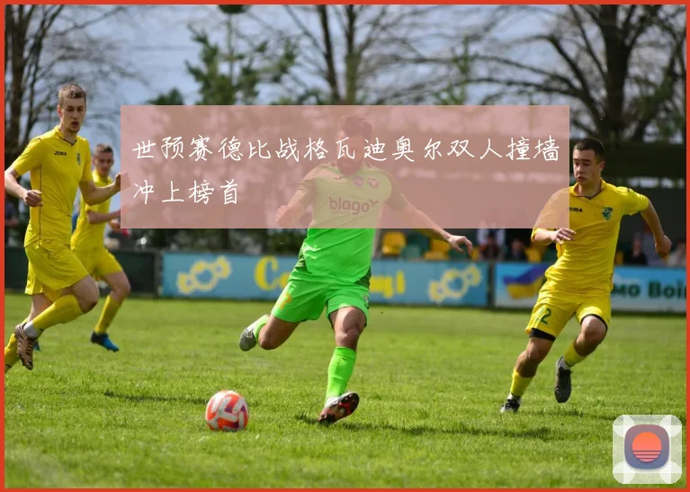 世预赛德比战格瓦迪奥尔双人撞墙冲上榜首