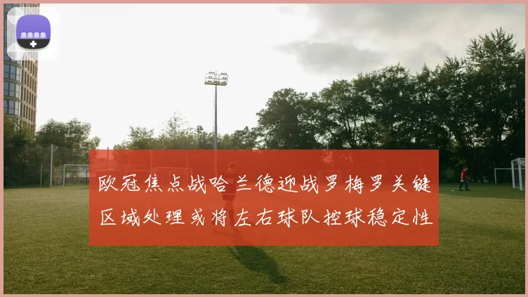 欧冠焦点战哈兰德迎战罗梅罗关键区域处理或将左右球队控球稳定性