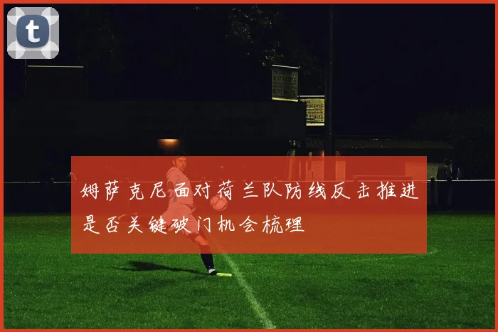 姆萨克尼面对荷兰队防线反击推进是否关键破门机会梳理