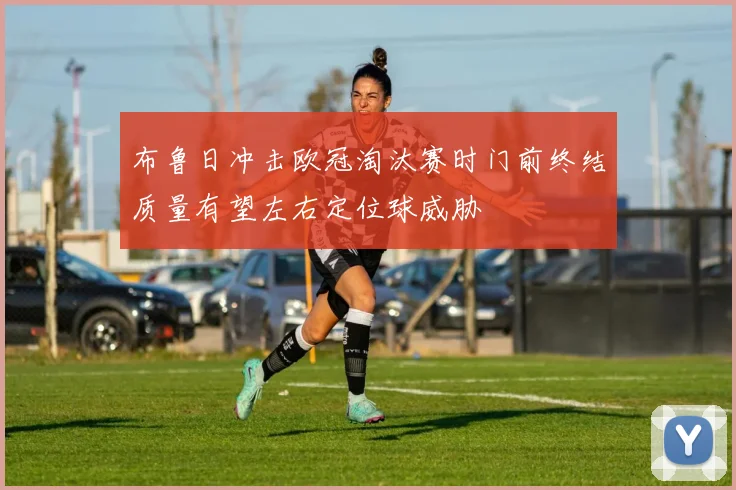 布鲁日冲击欧冠淘汰赛时门前终结质量有望左右定位球威胁