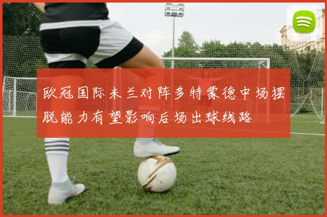 欧冠国际米兰对阵多特蒙德中场摆脱能力有望影响后场出球线路