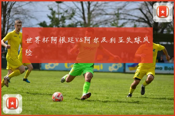 世界杯阿根廷vs阿尔及利亚失球风险