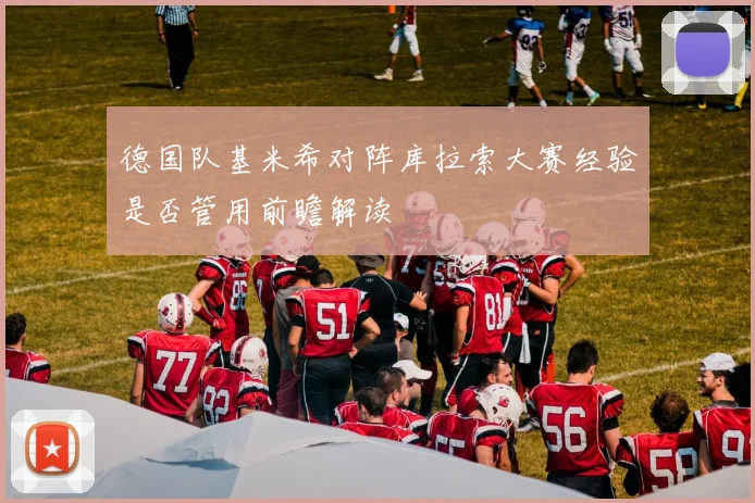 德国队基米希对阵库拉索大赛经验是否管用前瞻解读