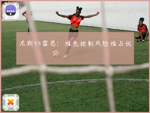尼斯vs雷恩：谁先控制风险谁占优