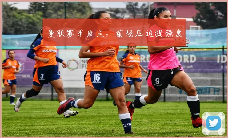 曼联赛季看点，前场压迫提强度