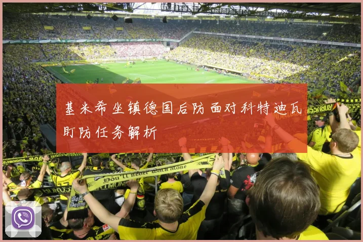 基米希坐镇德国后防面对科特迪瓦盯防任务解析
