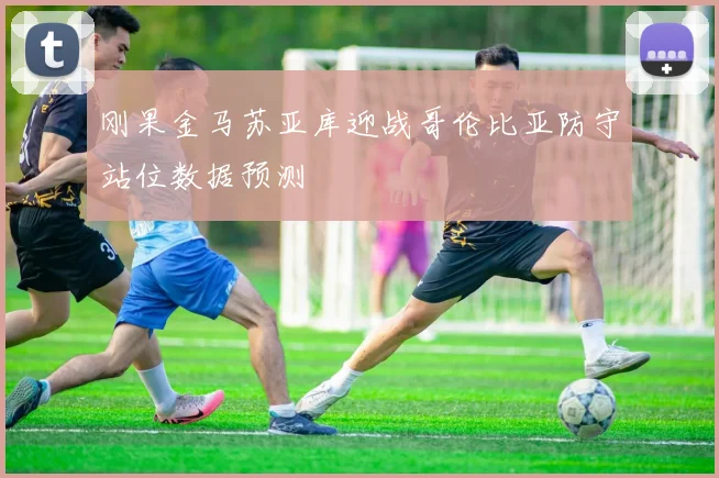 刚果金马苏亚库迎战哥伦比亚防守站位数据预测