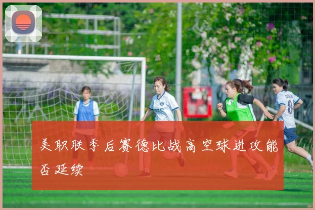 美职联季后赛德比战高空球进攻能否延续