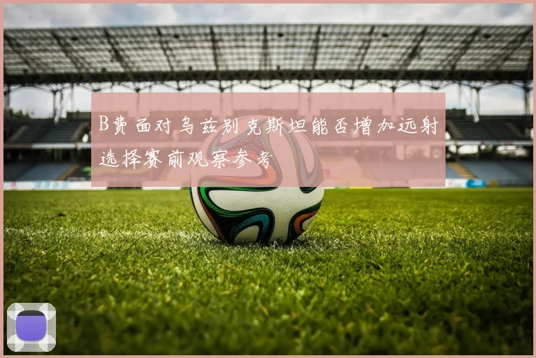 B费面对乌兹别克斯坦能否增加远射选择赛前观察参考
