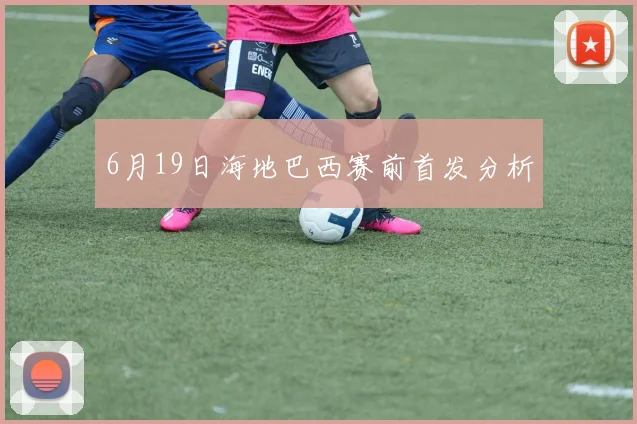 6月19日海地巴西赛前首发分析