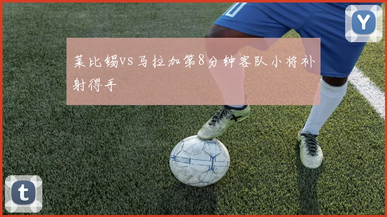 莱比锡vs马拉加第8分钟客队小将补射得手