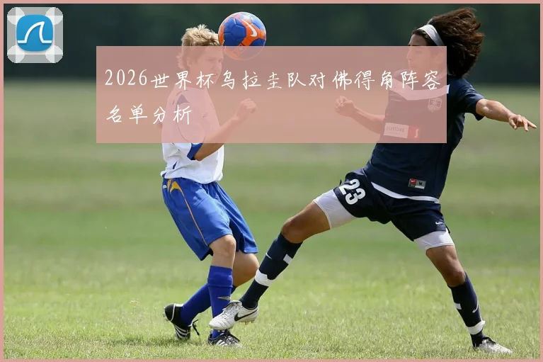 2026世界杯乌拉圭队对佛得角阵容名单分析