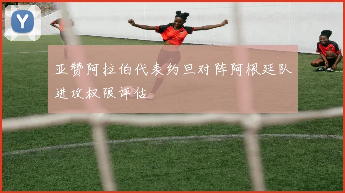 亚赞阿拉伯代表约旦对阵阿根廷队进攻权限评估