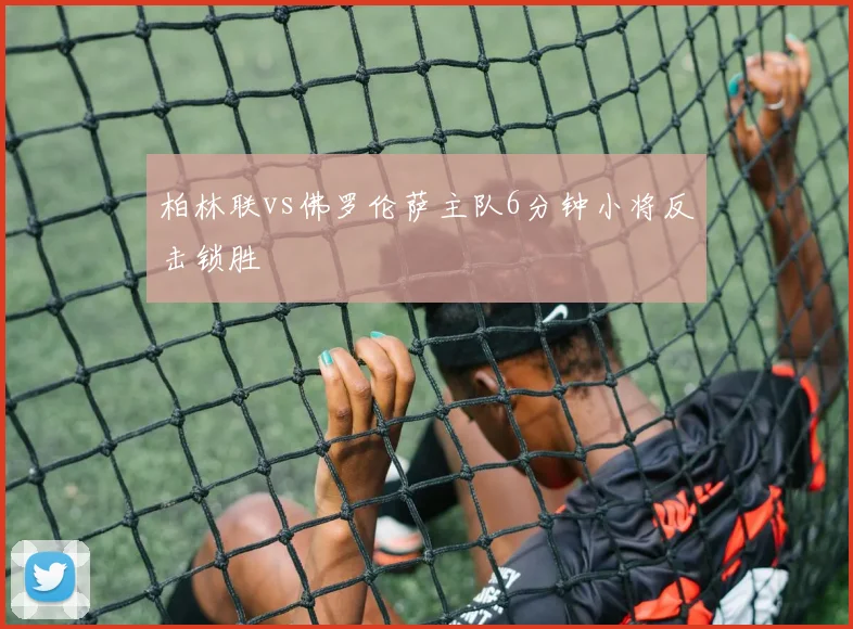 柏林联vs佛罗伦萨主队6分钟小将反击锁胜