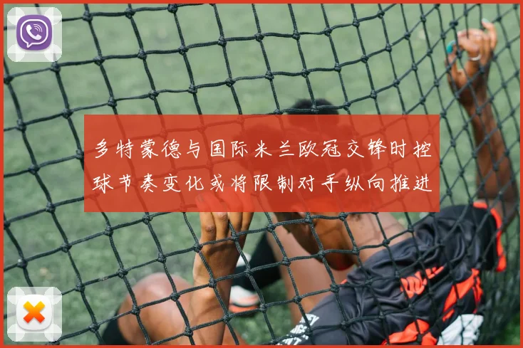 多特蒙德与国际米兰欧冠交锋时控球节奏变化或将限制对手纵向推进