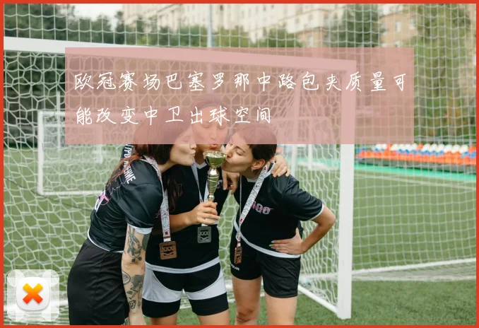 欧冠赛场巴塞罗那中路包夹质量可能改变中卫出球空间