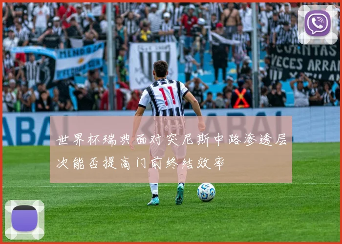 世界杯瑞典面对突尼斯中路渗透层次能否提高门前终结效率