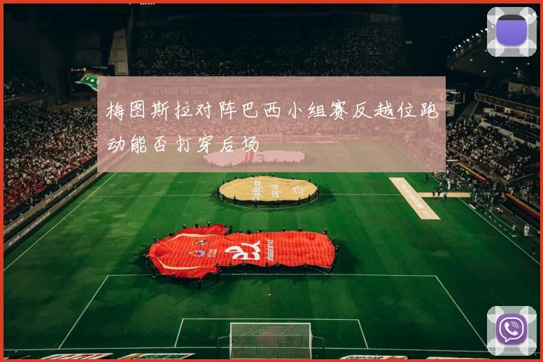 梅图斯拉对阵巴西小组赛反越位跑动能否打穿后场
