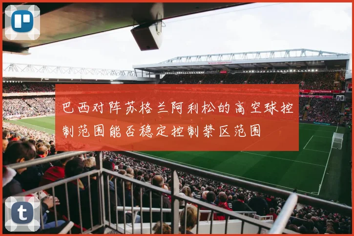 巴西对阵苏格兰阿利松的高空球控制范围能否稳定控制禁区范围