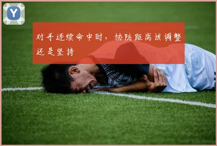 对手连续命中时,协防距离该调整还是坚持