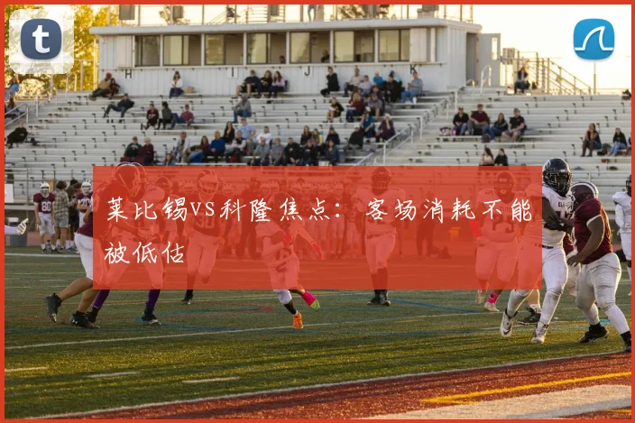 莱比锡vs科隆焦点：客场消耗不能被低估
