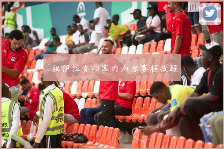 I组伊拉克vs塞内加尔赛程提醒