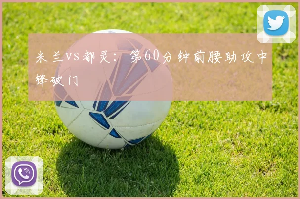 米兰vs都灵：第60分钟前腰助攻中锋破门