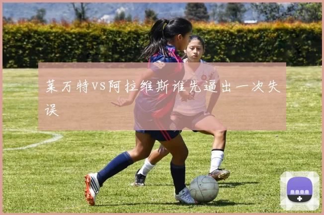 莱万特vs阿拉维斯谁先逼出一次失误
