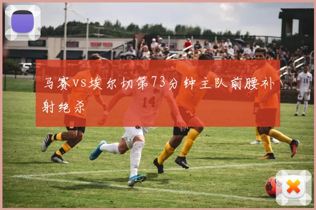 马赛vs埃尔切第73分钟主队前腰补射绝杀