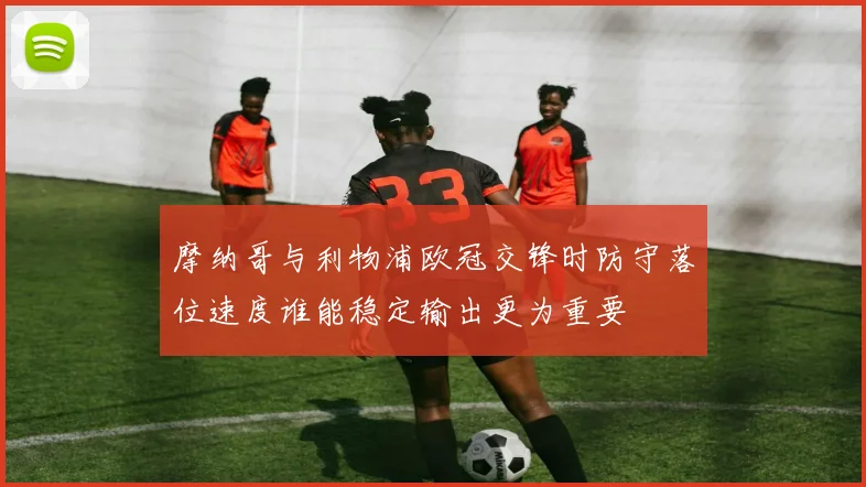摩纳哥与利物浦欧冠交锋时防守落位速度谁能稳定输出更为重要