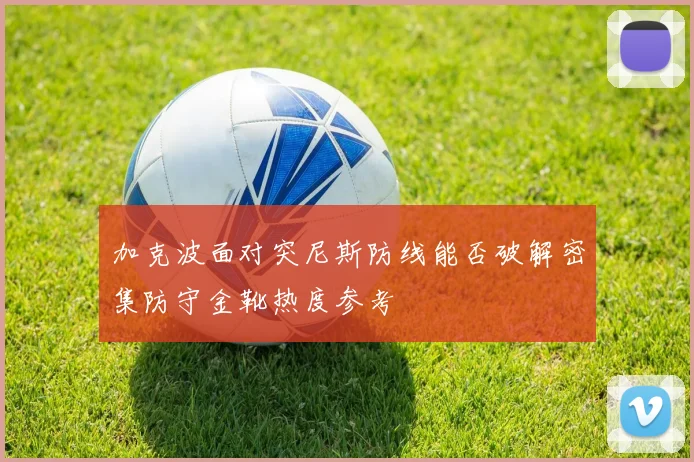 加克波面对突尼斯防线能否破解密集防守金靴热度参考